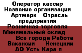 Оператор-кассир › Название организации ­ Артмарк › Отрасль предприятия ­ Розничная торговля › Минимальный оклад ­ 20 000 - Все города Работа » Вакансии   . Ненецкий АО,Усть-Кара п.